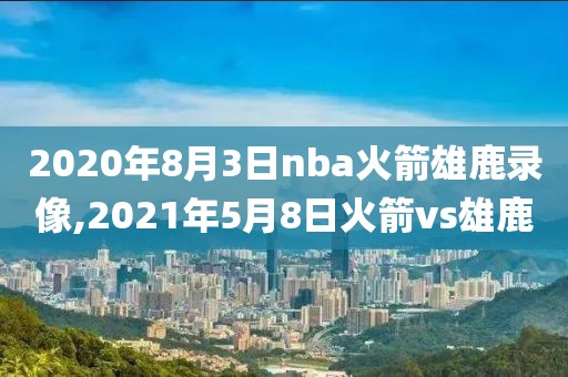 2020年8月3日nba火箭雄鹿录像,2021年5月8日火箭vs雄鹿