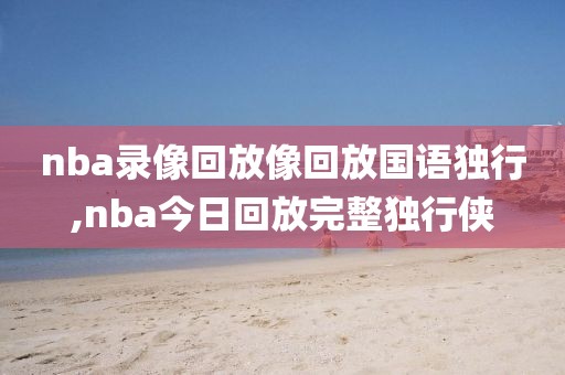 nba录像回放像回放国语独行,nba今日回放完整独行侠