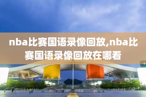 nba比赛国语录像回放,nba比赛国语录像回放在哪看