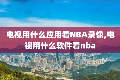 电视用什么应用看NBA录像,电视用什么软件看nba