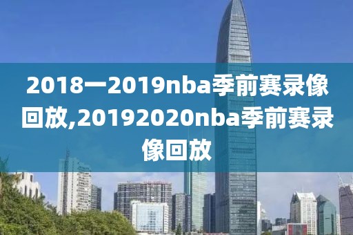 2018一2019nba季前赛录像回放,20192020nba季前赛录像回放