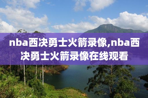 nba西决勇士火箭录像,nba西决勇士火箭录像在线观看