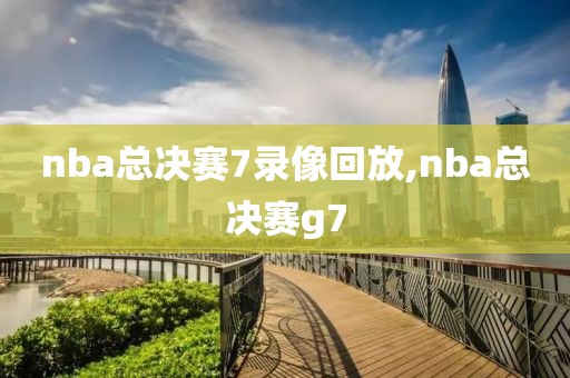 nba总决赛7录像回放,nba总决赛g7