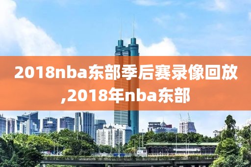 2018nba东部季后赛录像回放,2018年nba东部