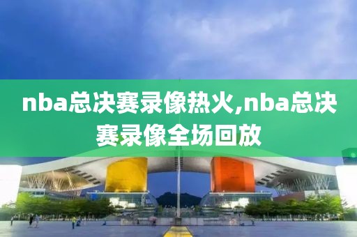 nba总决赛录像热火,nba总决赛录像全场回放