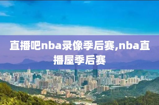 直播吧nba录像季后赛,nba直播屋季后赛