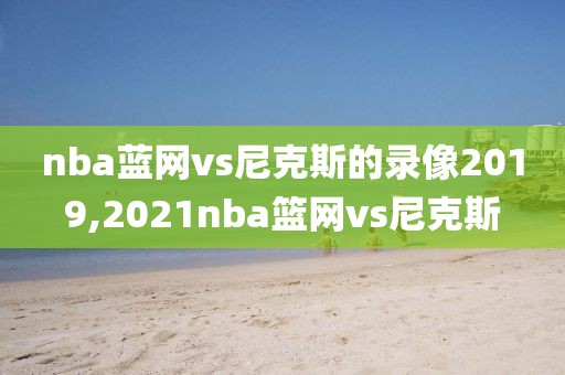 nba蓝网vs尼克斯的录像2019,2021nba篮网vs尼克斯