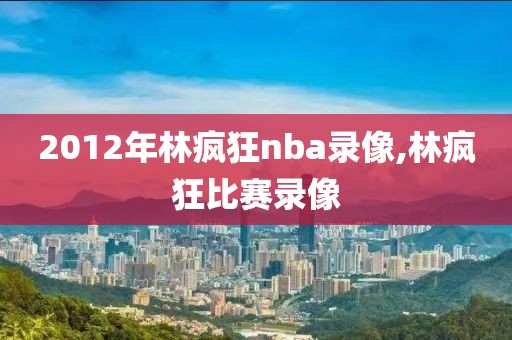 2012年林疯狂nba录像,林疯狂比赛录像