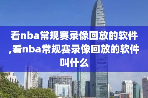 看nba常规赛录像回放的软件,看nba常规赛录像回放的软件叫什么