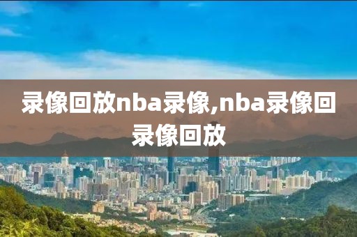 录像回放nba录像,nba录像回录像回放