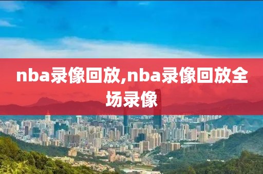 nba录像回放,nba录像回放全场录像