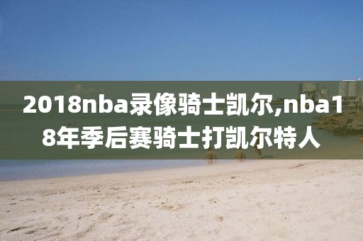 2018nba录像骑士凯尔,nba18年季后赛骑士打凯尔特人