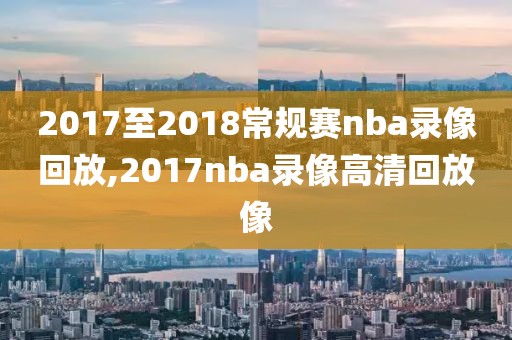 2017至2018常规赛nba录像回放,2017nba录像高清回放像