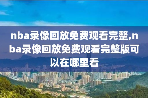 nba录像回放免费观看完整,nba录像回放免费观看完整版可以在哪里看