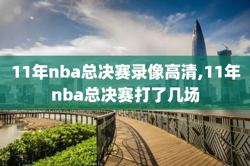 11年nba总决赛录像高清,11年nba总决赛打了几场