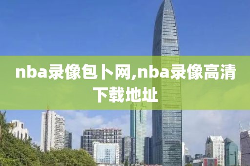 nba录像包卜网,nba录像高清下载地址