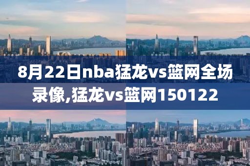 8月22日nba猛龙vs篮网全场录像,猛龙vs篮网150122