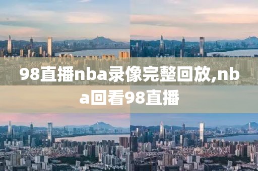 98直播nba录像完整回放,nba回看98直播