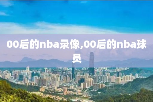 00后的nba录像,00后的nba球员