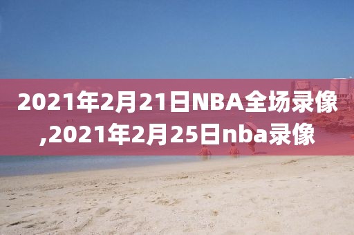 2021年2月21日NBA全场录像,2021年2月25日nba录像