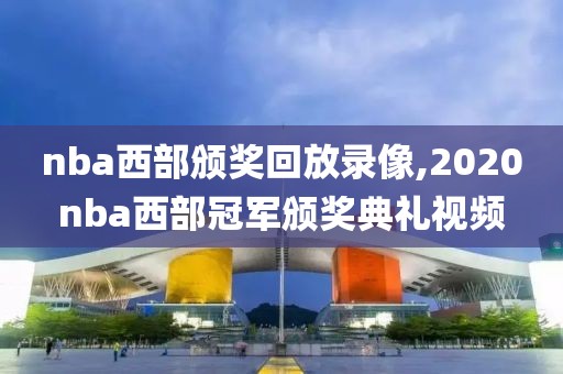 nba西部颁奖回放录像,2020nba西部冠军颁奖典礼视频