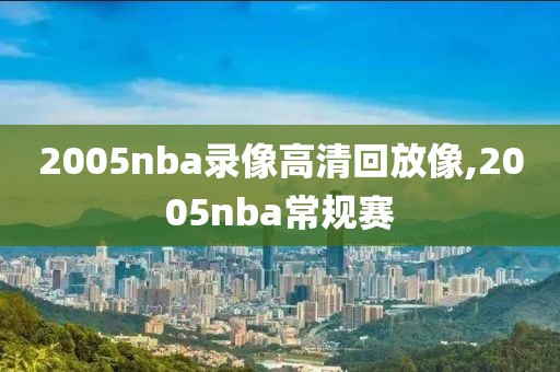 2005nba录像高清回放像,2005nba常规赛