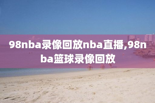 98nba录像回放nba直播,98nba篮球录像回放