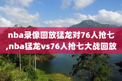 nba录像回放猛龙对76人抢七,nba猛龙vs76人抢七大战回放