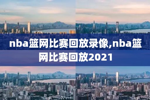 nba篮网比赛回放录像,nba篮网比赛回放2021