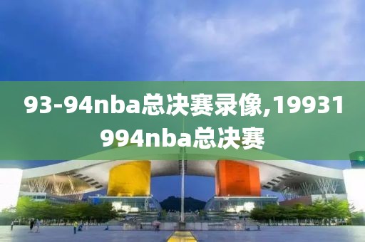 93-94nba总决赛录像,19931994nba总决赛