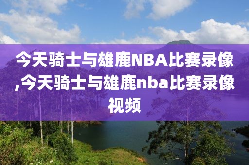 今天骑士与雄鹿NBA比赛录像,今天骑士与雄鹿nba比赛录像视频