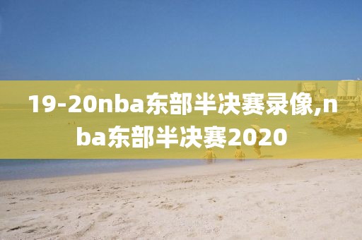 19-20nba东部半决赛录像,nba东部半决赛2020