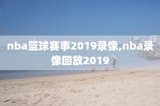 nba篮球赛事2019录像,nba录像回放2019