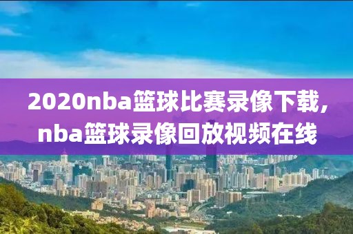 2020nba篮球比赛录像下载,nba篮球录像回放视频在线