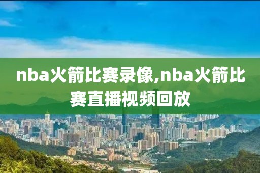 nba火箭比赛录像,nba火箭比赛直播视频回放