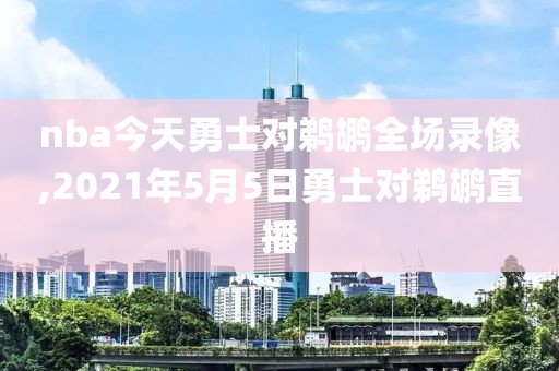 nba今天勇士对鹈鹕全场录像,2021年5月5日勇士对鹈鹕直播