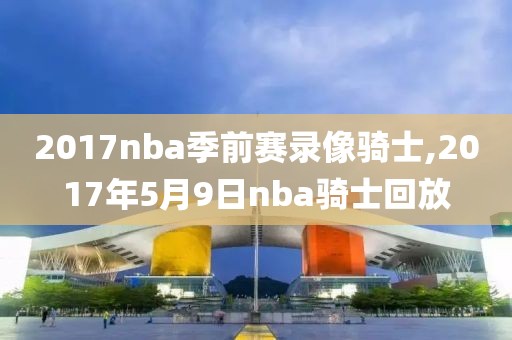 2017nba季前赛录像骑士,2017年5月9日nba骑士回放