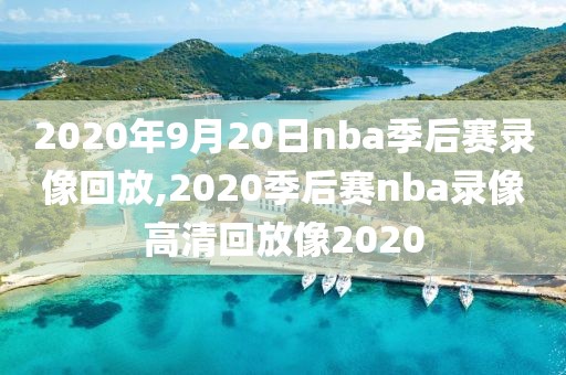 2020年9月20日nba季后赛录像回放,2020季后赛nba录像高清回放像2020