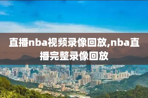 直播nba视频录像回放,nba直播完整录像回放