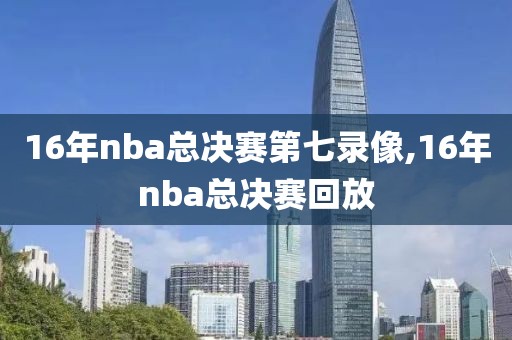 16年nba总决赛第七录像,16年nba总决赛回放