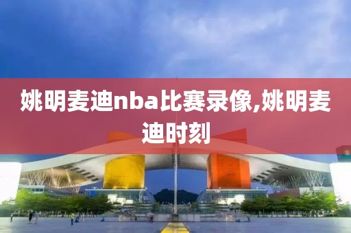 姚明麦迪nba比赛录像,姚明麦迪时刻