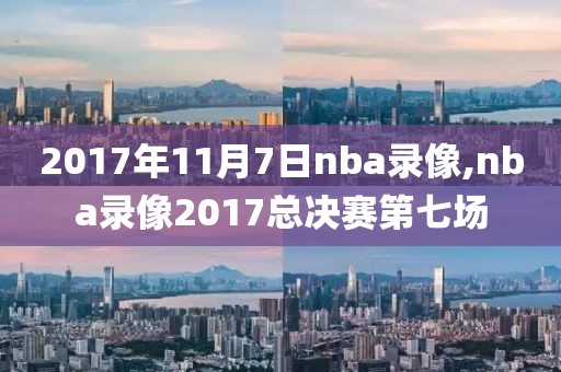 2017年11月7日nba录像,nba录像2017总决赛第七场