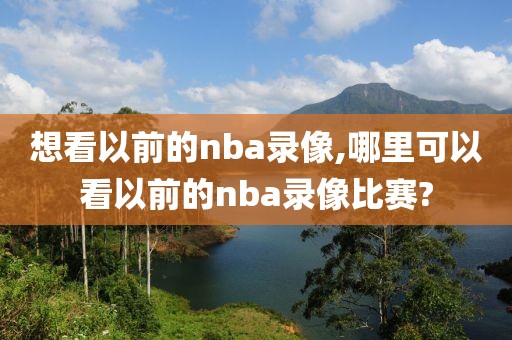 想看以前的nba录像,哪里可以看以前的nba录像比赛?