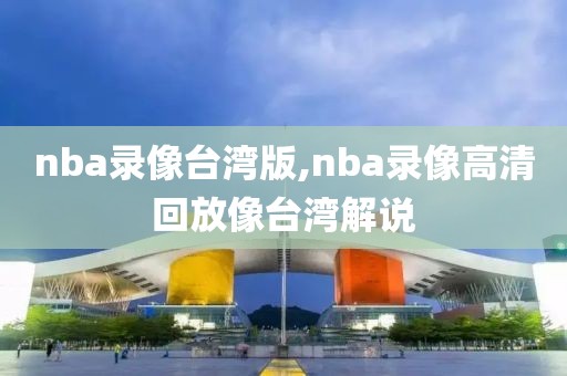 nba录像台湾版,nba录像高清回放像台湾解说