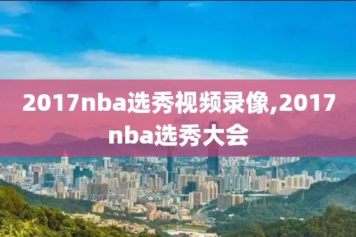 2017nba选秀视频录像,2017nba选秀大会