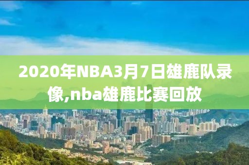 2020年NBA3月7日雄鹿队录像,nba雄鹿比赛回放