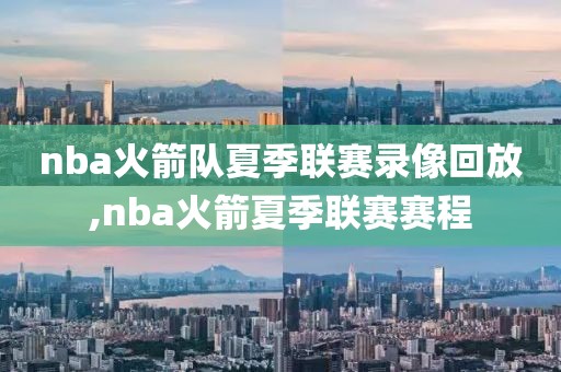 nba火箭队夏季联赛录像回放,nba火箭夏季联赛赛程