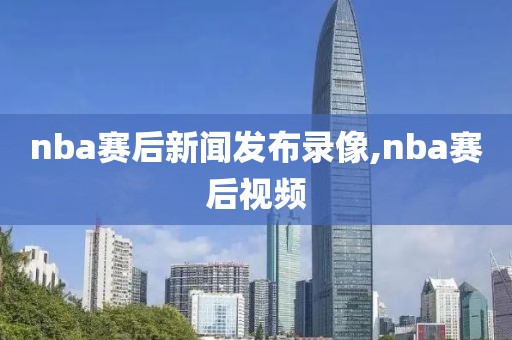 nba赛后新闻发布录像,nba赛后视频