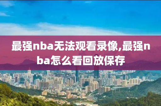 最强nba无法观看录像,最强nba怎么看回放保存