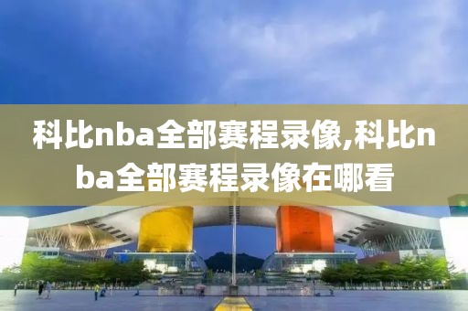 科比nba全部赛程录像,科比nba全部赛程录像在哪看